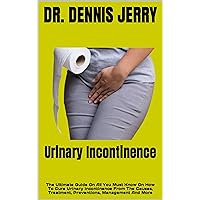 Urinary Incontinence : The Ultimate Guide On All You Must Know On How To Cure Urinary Incontinence From The Causes, Treatment, Preventions, Management And More Urinary Incontinence : The Ultimate Guide On All You Must Know On How To Cure Urinary Incontinence From The Causes, Treatment, Preventions, Management And More Kindle