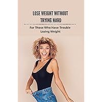Lose Weight Without Trying Hard: For Those Who Have Trouble Losing Weight