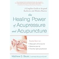 Healing Power Of Acupressure and Acupuncture: A Complete Guide to Accepted Traditions and Modern Practices