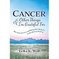 Cancer and Other Things I'm Grateful For: How Self-Advocacy and Integrative Medicine Led to Holistic Healing Cancer and Other Things I'm Grateful For: How Self-Advocacy and Integrative Medicine Led to Holistic Healing Paperback Kindle Hardcover
