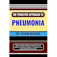 THE PROACTIVE APPROACH TO PNEUMONIA: Discover Critical Insights, Practical Tips, And Resilience-Building Techniques To Safeguard Your Lungs And Defeat Pneumonia THE PROACTIVE APPROACH TO PNEUMONIA: Discover Critical Insights, Practical Tips, And Resilience-Building Techniques To Safeguard Your Lungs And Defeat Pneumonia Kindle Paperback