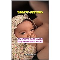 BREAST-FEEDING: COMPLETE CARE GUIDE FOR BEGINNING MOMS