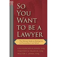 So You Want to be a Lawyer: The Ultimate Guide to Getting into and Succeeding in Law School