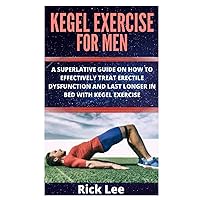 KEGEL EXERCISE FOR MEN: A SUPERLATIVE GUIDE ON HOW TO EFFECTIVELY TREAT ERECTILE DYSFUNCTION AND LAST LONGER IN BED WITH KEGEL EXERCISE