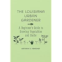 The Louisiana Urban Gardener: A Beginner's Guide to Growing Vegetables and Herbs The Louisiana Urban Gardener: A Beginner's Guide to Growing Vegetables and Herbs Hardcover