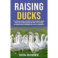 Raising Ducks: The Ultimate Guide to Healthy Duck Keeping for Eggs, Meat, and Companionship with Tips on Choosing the Right Breed and Building the Coop for Beginners (Raising Livestock)
