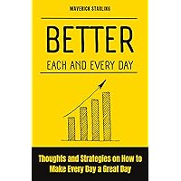 Better Each and Every Day: Thoughts and Strategies on How to Make Every Day a Great Day