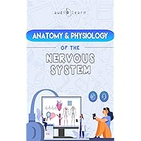 The Anatomy and Physiology of the Nervous System - A Complete Guide to the Anatomy and Physiology of the Human Nervous System