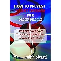 How To Prevent Heart Disease for Older People: Straightforward Ways To Avoid Cardiovascular Disease In Geriatrics How To Prevent Heart Disease for Older People: Straightforward Ways To Avoid Cardiovascular Disease In Geriatrics Kindle Hardcover Paperback