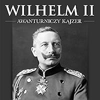 Wilhelm II - Awanturniczy kajzer Wilhelm II - Awanturniczy kajzer Audible Audiobook