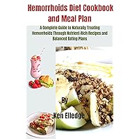 Hemorrhoids diet cookbook and meal plan : A Complete Guide to Naturally Treating Hemorrhoids Through Nutrient-Rich Recipes and Balanced Eating Plans