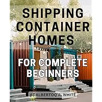 Shipping Container Homes For Complete Beginners: Your Guide to Constructing Shipping Container Homes | Unlock the Secrets to Building Your Custom Shipping Container Home with Detailed Plans