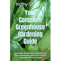Your Complete Greenhouse Gardening Guide: Learn Step by Step How to Build Your Own Greenhouse and Grow Fruits & Vegetables All Year Round