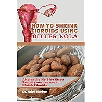 How to Shrink Fibroids Using Bitter Kola: Alternative No Side Effect Remedy you can use to Shrink Fibroids How to Shrink Fibroids Using Bitter Kola: Alternative No Side Effect Remedy you can use to Shrink Fibroids Kindle Paperback