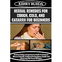 HERBAL REMEDIES FOR COUGH, COLD, AND CATARRH FOR BEGINNERS: Holistic Healing, Comprehensive Guide To Common Illnesses Naturally, Solutions For Respiratory Health And Harnessing The Power Of Nature HERBAL REMEDIES FOR COUGH, COLD, AND CATARRH FOR BEGINNERS: Holistic Healing, Comprehensive Guide To Common Illnesses Naturally, Solutions For Respiratory Health And Harnessing The Power Of Nature Kindle Paperback