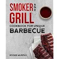 Smoker and Grill Cookbook for Unique Barbecue: Flavor-Packed Meat, Poultry, Fish, Game, and Vegetable Recipes