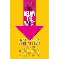 Everything Below the Waist: Why Health Care Needs a Feminist Revolution Everything Below the Waist: Why Health Care Needs a Feminist Revolution Hardcover Audible Audiobook Kindle