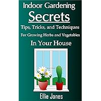 Indoor Gardening Secrets: Tips, Tricks, and Techniques for Growing Herbs and Vegetables In Your House Indoor Gardening Secrets: Tips, Tricks, and Techniques for Growing Herbs and Vegetables In Your House Kindle Paperback