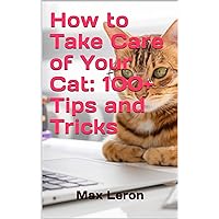 How to Take Care of Your Cat: 100+ Tips and Tricks (Pets) How to Take Care of Your Cat: 100+ Tips and Tricks (Pets) Kindle