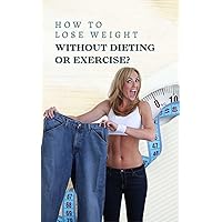How to Lose Weight Without Dieting or Exercise? A Simple Method to Lose 15 Pounds in 3 Weeks and Stay Slim