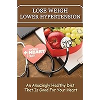 Lose Weight, Lower Hypertension: An Amazingly Healthy Diet That Is Good For Your Heart