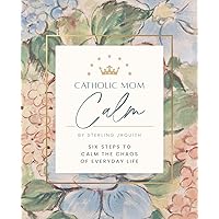 Catholic Mom Calm: Six Steps to Calm the Chaos of Everyday Life Catholic Mom Calm: Six Steps to Calm the Chaos of Everyday Life Paperback Kindle