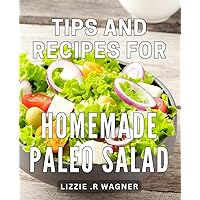 Tips And Recipes For Homemade Paleo Salad: Delicious and Nutritious Paleo Salad Creations: Discover Simple Tips and Flavorful Recipes to Elevate Your Health