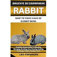 ARGENTE DE CHAMPAGNE RABBIT. HOW TO TAKE CARE OF RABBIT BOOK : The Acquisition, History, Appearance, Housing, Grooming, Nutrition, Health Issues, Specific Needs And Much More ARGENTE DE CHAMPAGNE RABBIT. HOW TO TAKE CARE OF RABBIT BOOK : The Acquisition, History, Appearance, Housing, Grooming, Nutrition, Health Issues, Specific Needs And Much More Kindle Paperback