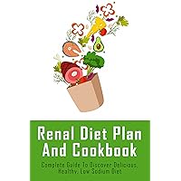 Renal Diet Plan And Cookbook: Complete Guide To Discover Delicious, Healthy, Low Sodium Diet: What To Eat For Kidney Diseases
