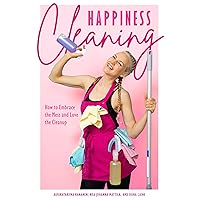 Happiness Cleaning: How to Embrace the Mess and Love the Cleanup (Daily Cleaning Schedule, Home Organization Guide, Caretaking & Relocating)