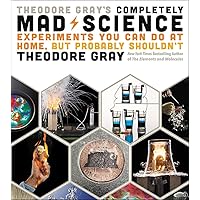 Theodore Gray's Completely Mad Science: Experiments You Can Do at Home but Probably Shouldn't: The Complete and Updated Edition Theodore Gray's Completely Mad Science: Experiments You Can Do at Home but Probably Shouldn't: The Complete and Updated Edition Hardcover Kindle Paperback