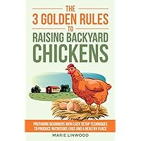 The Three Golden Rules to Raising Backyard Chickens: Preparing Beginners with Easy Setup Techniques to Produce Nutritious Eggs and a Healthy Flock