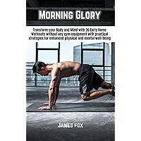 MORNING GLORY: Transform your Body and Mind with 20 Early Home Workouts without any gym equipment with practical strategies for enhanced physical and mental well-being MORNING GLORY: Transform your Body and Mind with 20 Early Home Workouts without any gym equipment with practical strategies for enhanced physical and mental well-being Kindle Paperback