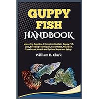 GUPPY FISH HANDBOOK: Mastering Guppies: A Complete Guide to Guppy Fish Care, Breeding Techniques, Tank Mates, Nutrition, Tank Setup, Health and Optimal Aquarium Setup. GUPPY FISH HANDBOOK: Mastering Guppies: A Complete Guide to Guppy Fish Care, Breeding Techniques, Tank Mates, Nutrition, Tank Setup, Health and Optimal Aquarium Setup. Paperback Kindle