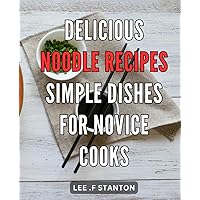 Delicious Noodle Recipes: Simple Dishes for Novice Cooks: Mouthwatering Noodle Delights: Effortless and Flavorful Recipes to Ignite Novice Cooks' Culinary Journey