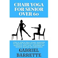CHAIR YOGA FOR SENIOR OVER 60: Over 90 simple well guided exercises to enhance flexibility and mobility , Alleviate joint pain , stiffness and improve balance and confidence CHAIR YOGA FOR SENIOR OVER 60: Over 90 simple well guided exercises to enhance flexibility and mobility , Alleviate joint pain , stiffness and improve balance and confidence Kindle Paperback
