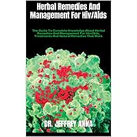 Herbal Remedies And Management For Hiv/Aids : The Guide To Complete Knowledge About Herbal Remedies And Management For Hiv/Aids, Treatments And Natural Remedies That Work Herbal Remedies And Management For Hiv/Aids : The Guide To Complete Knowledge About Herbal Remedies And Management For Hiv/Aids, Treatments And Natural Remedies That Work Kindle Paperback