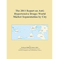 The 2011 Report on Anti-Hypertensive Drugs: World Market Segmentation by City