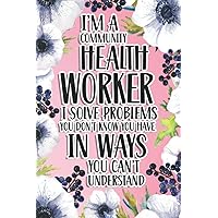 I'm A Community Health Worker I Solve Problems You Don't Know You Have In Ways You Can't Understand: Community Health Worker Gift For Birthday, Christmas..., 6×9, Lined Notebook Journal