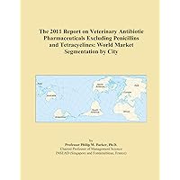 The 2011 Report on Veterinary Antibiotic Pharmaceuticals Excluding Penicillins and Tetracyclines: World Market Segmentation by City
