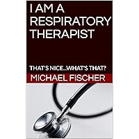 I AM A RESPIRATORY THERAPIST: THAT'S NICE...WHAT'S THAT? I AM A RESPIRATORY THERAPIST: THAT'S NICE...WHAT'S THAT? Kindle Paperback