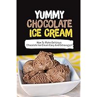 Yummy Chocolate Ice Cream: How To Make Delicious Chocolate Ice Cream Easy And Extravagant