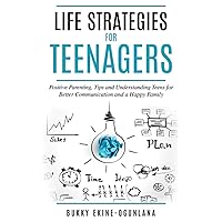 Life Strategies for Teenagers: Positive Parenting Tips and Understanding Teens for Better Communication and a Happy Family