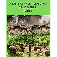 A taste of wild pleasure.Game dishes.Part I.: Healthy and tasty. A collection of recipes for game dishes: wild deer, roe deer, wild boar. (Wild ... and poultry dishes in a delicious version.)