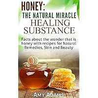 Honey: The Natural Miracle Healing Substance: Facts about the wonder that is honey with recipes for Natural Remedies, Skin and Beauty Honey: The Natural Miracle Healing Substance: Facts about the wonder that is honey with recipes for Natural Remedies, Skin and Beauty Kindle Paperback