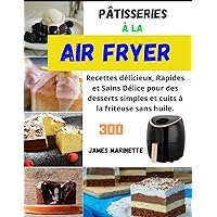 Pâtisseries à la Air Fryer: 300 Recettes délicieux, Rapides et Sains Délice pour des desserts simples et cuits à la friteuse sans huile. (French Edition)
