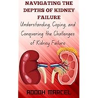 NAVIGATING THE DEPTHS OF KIDNEY FAILURE: Understanding, Coping, and Conquering the Challenges of Kidney Failure NAVIGATING THE DEPTHS OF KIDNEY FAILURE: Understanding, Coping, and Conquering the Challenges of Kidney Failure Kindle Paperback