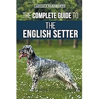 The Complete Guide to the English Setter: Selecting, Training, Field Work, Nutrition, Health Care, Socialization, and Caring for Your New English Setter