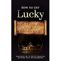 How to Get Lucky: How to Change Your Mind and Get Anything in Life How to Get Lucky: How to Change Your Mind and Get Anything in Life Kindle Hardcover Paperback