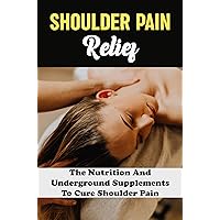 Shoulder Pain Relief: The Nutrition And Underground Supplements To Cure Shoulder Pain